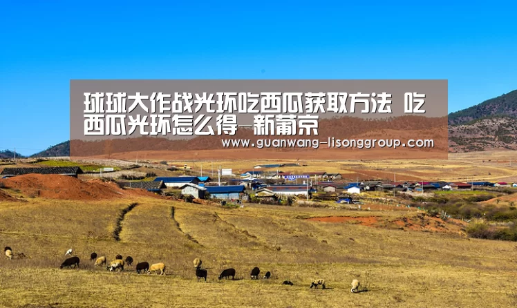 球球大作战光环吃西瓜获取方法 吃西瓜光环怎么得-新葡京(图1) 新葡京